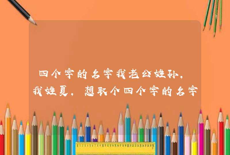 四个字的名字我老公姓孙，我姓夏，想取个四个字的名字，是女孩。,第1张