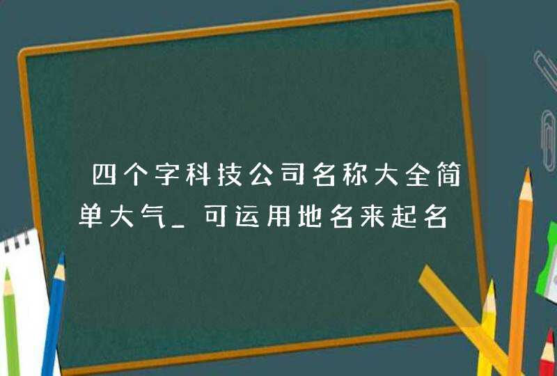 四个字科技公司名称大全简单大气_可运用地名来起名,第1张 四个字科技公司名称大全简单大气_可运用地名来起名,第1张