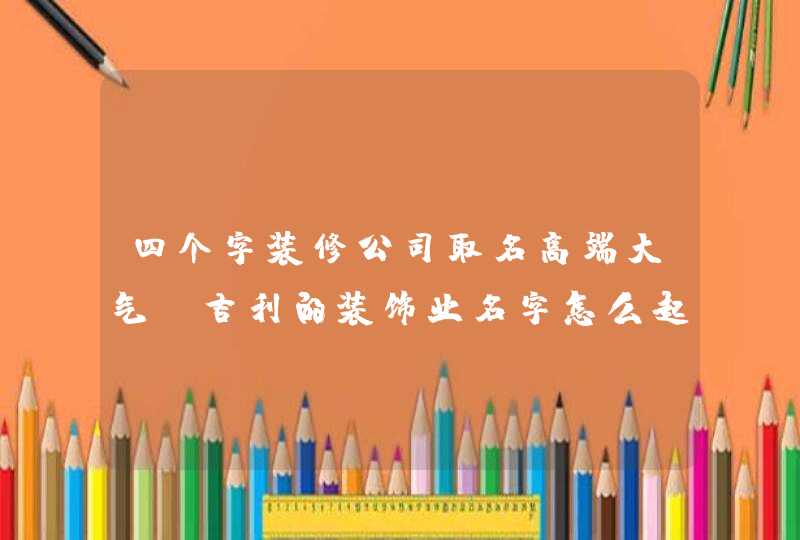 四个字装修公司取名高端大气 吉利的装饰业名字怎么起,第1张