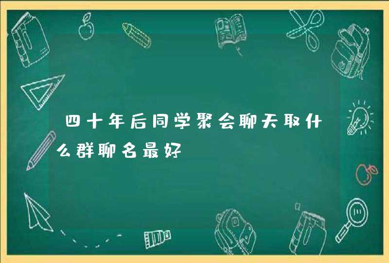 四十年后同学聚会聊天取什么群聊名最好,第1张