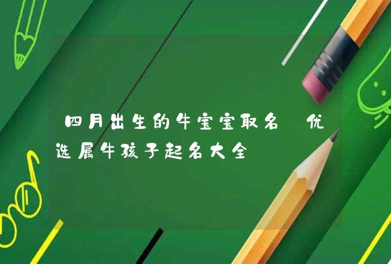四月出生的牛宝宝取名_优选属牛孩子起名大全,第1张