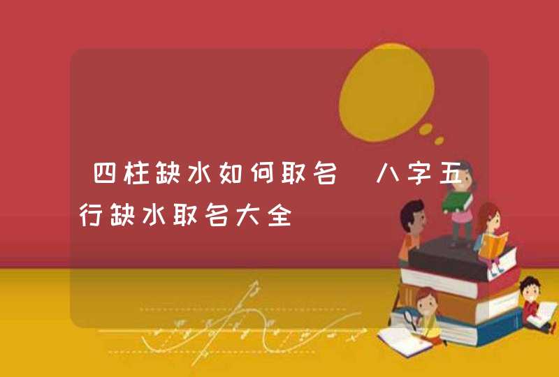 四柱缺水如何取名_八字五行缺水取名大全,第1张