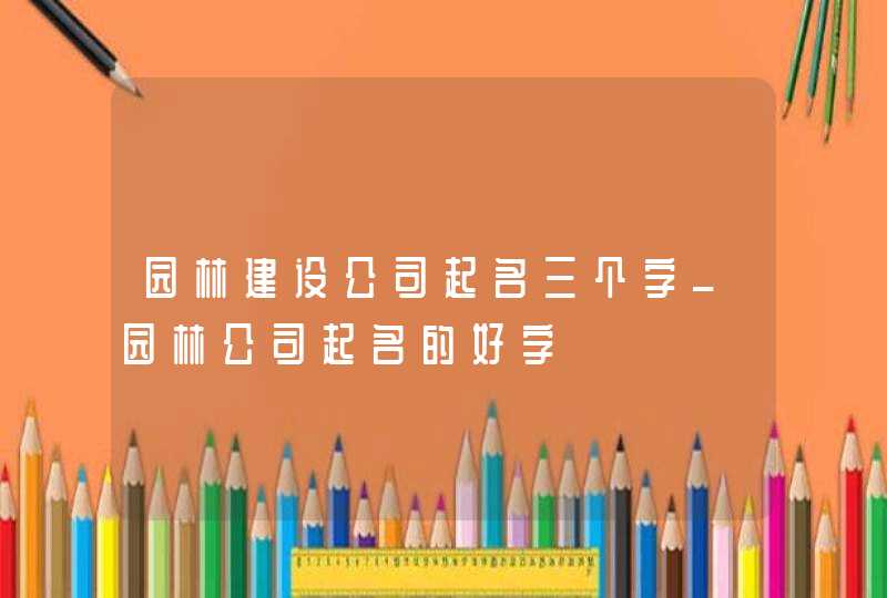 园林建设公司起名三个字_园林公司起名的好字,第1张