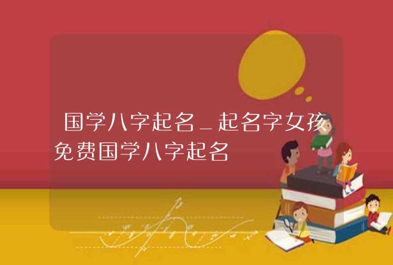 国学八字起名_起名字女孩免费国学八字起名,第1张