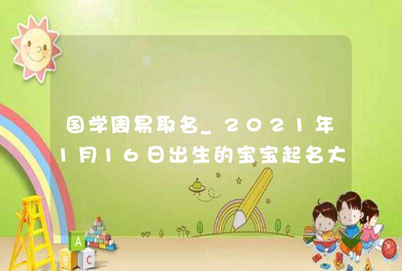 国学周易取名_2021年1月16日出生的宝宝起名大全,第1张