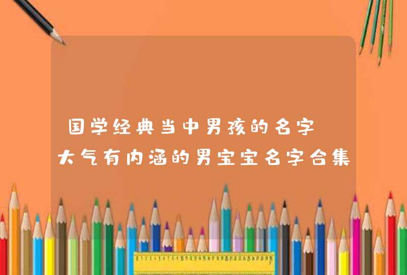 国学经典当中男孩的名字 大气有内涵的男宝宝名字合集,第1张