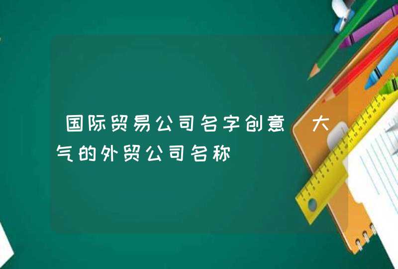 国际贸易公司名字创意_大气的外贸公司名称,第1张