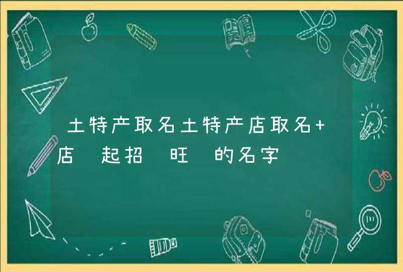 土特产取名土特产店取名 店铺起招财旺运的名字,第1张