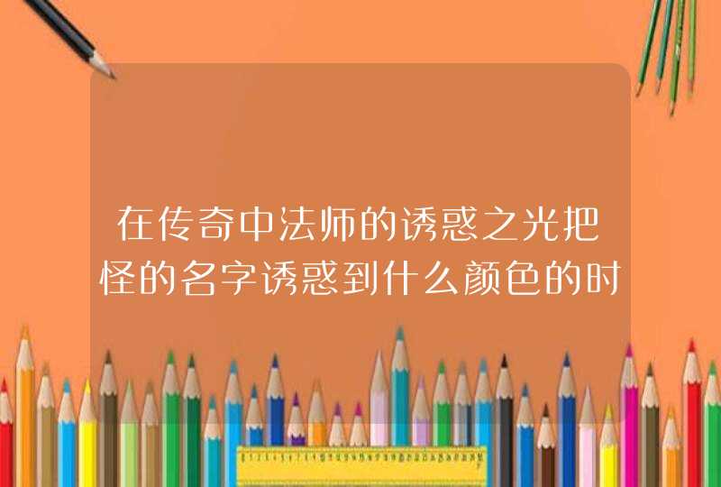 在传奇中法师的诱惑之光把怪的名字诱惑到什么颜色的时候才算诱惑完毕,第1张