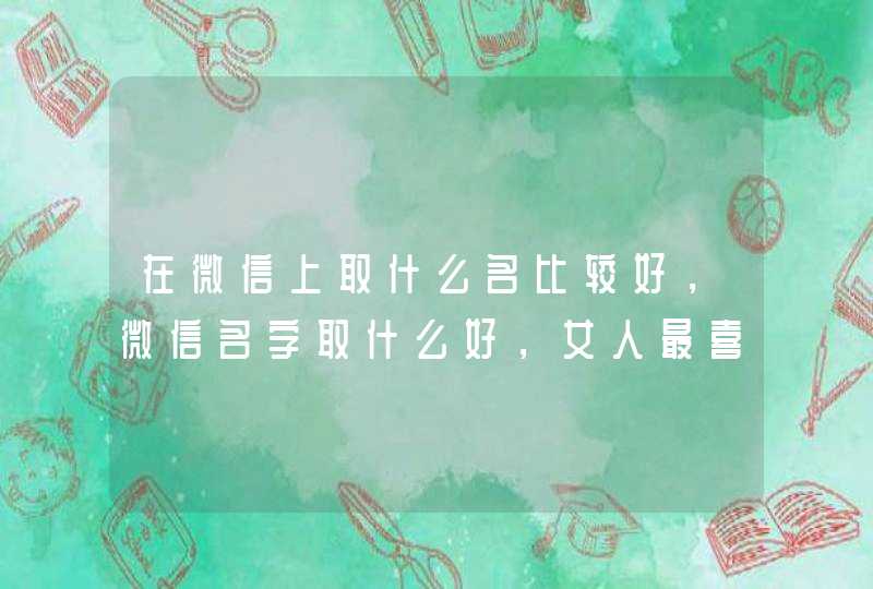 在微信上取什么名比较好，微信名字取什么好，女人最喜欢听的,第1张