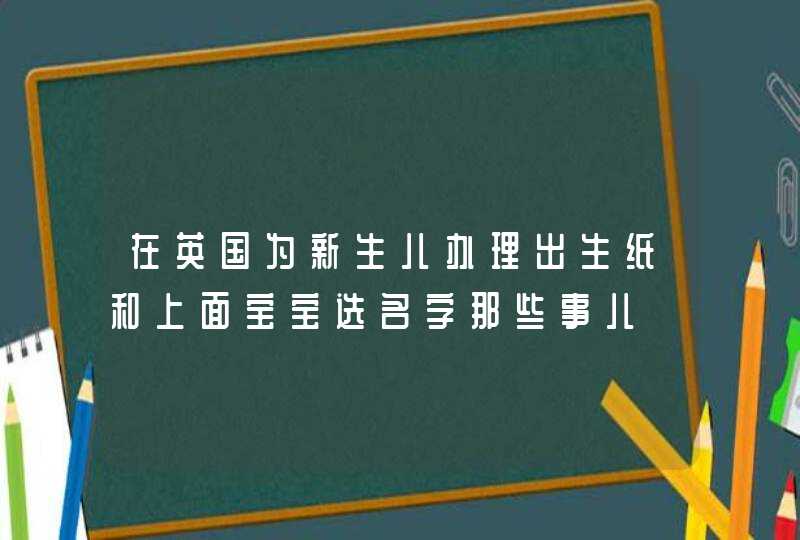 在英国为新生儿办理出生纸和上面宝宝选名字那些事儿,第1张