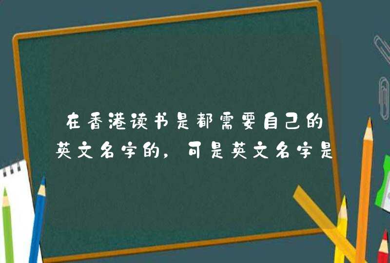 在香港读书是都需要自己的英文名字的，可是英文名字是自己自由取的还是根据身份证那里填写的?,第1张