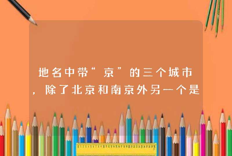 地名中带“京”的三个城市，除了北京和南京外另一个是哪里？,第1张