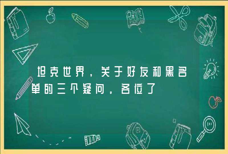 坦克世界，关于好友和黑名单的三个疑问。各位了,第1张