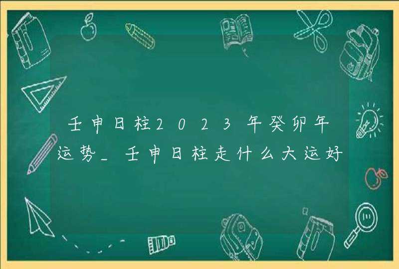 壬申日柱2023年癸卯年运势_壬申日柱走什么大运好,第1张