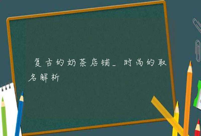 复古的奶茶店铺_时尚的取名解析,第1张