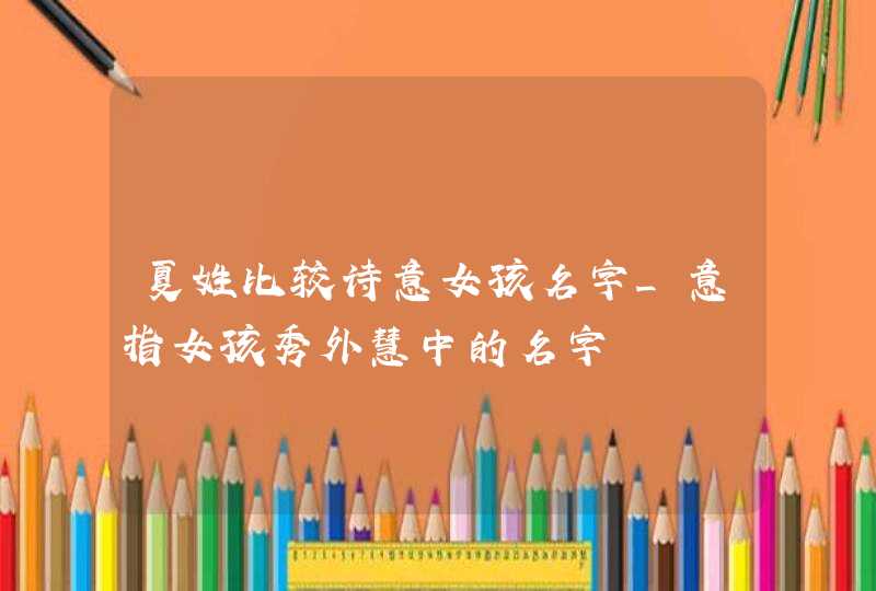 夏姓比较诗意女孩名字_意指女孩秀外慧中的名字,第1张