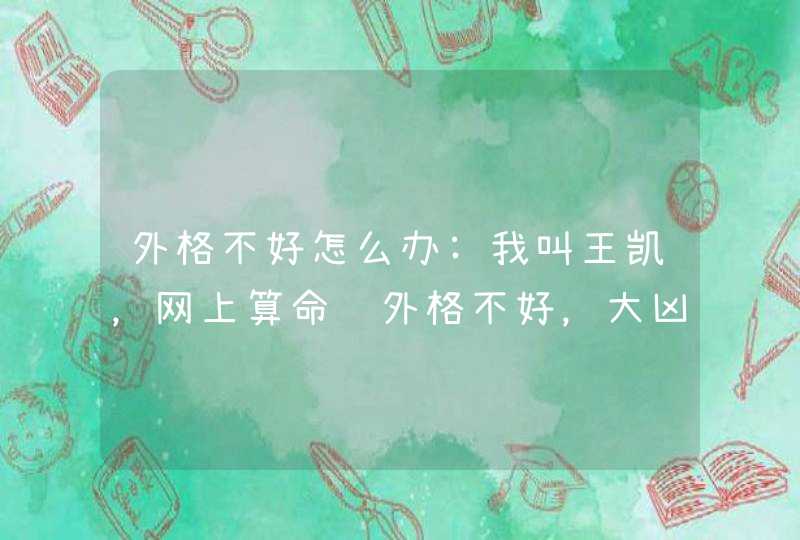 外格不好怎么办:我叫王凯，网上算命说外格不好，大凶，怎办啊！请哪位大师帮忙化解,第1张