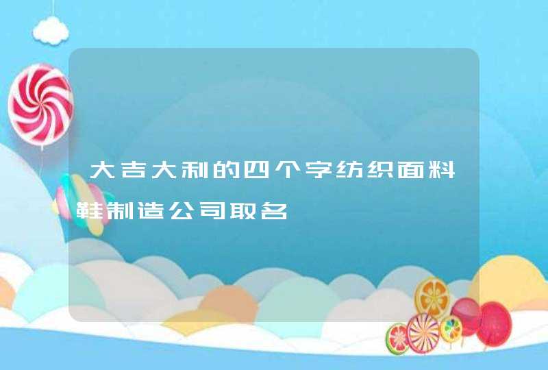 大吉大利的四个字纺织面料鞋制造公司取名,第1张