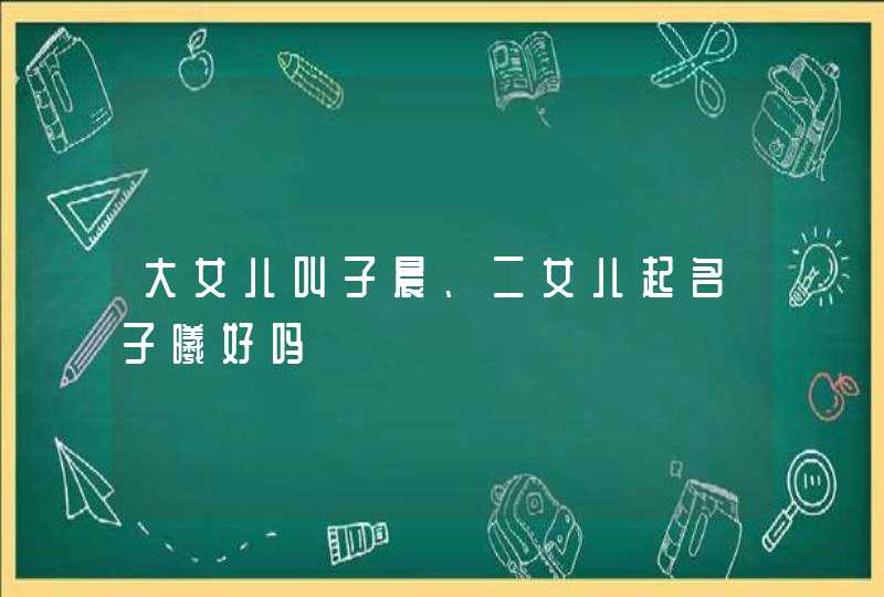 大女儿叫子晨、二女儿起名子曦好吗,第1张