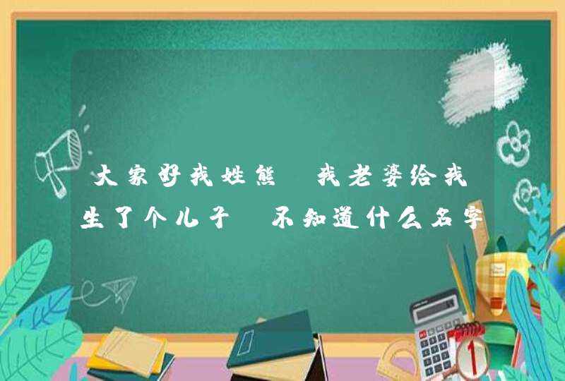 大家好我姓熊，我老婆给我生了个儿子，不知道什么名字好听，请大家帮我想个好听点的名字。谢谢！,第1张