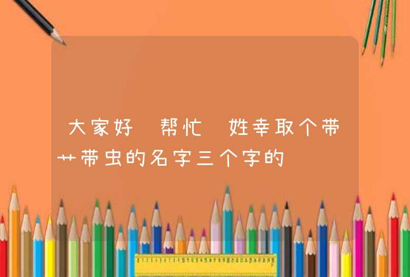 大家好请帮忙给姓幸取个带艹带虫的名字三个字的,第1张