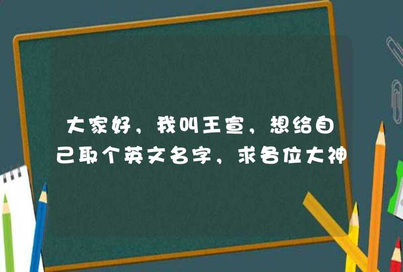 大家好，我叫王宣，想给自己取个英文名字，求各位大神帮忙，对了，我是男的 要求： ①：英文名最好与中,第1张