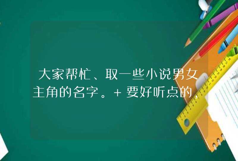 大家帮忙、取一些小说男女主角的名字。 要好听点的，不能抄袭别人。不要两字的~~,第1张