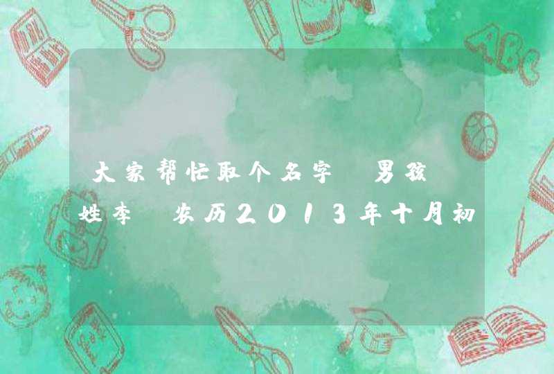 大家帮忙取个名字，男孩，姓李，农历2013年十月初九早上六点三十二分出生，最好付上五行八字，谢谢,第1张