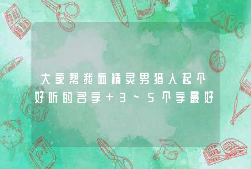 大家帮我血精灵男猎人起个好听的名字 3~5个字最好 字符什么的不喜欢 大家帮忙 20分的回扣,第1张