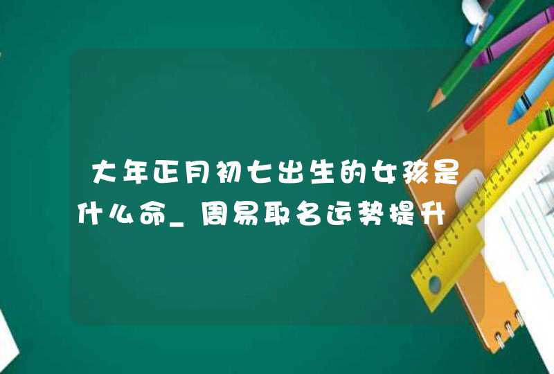 大年正月初七出生的女孩是什么命_周易取名运势提升,第1张