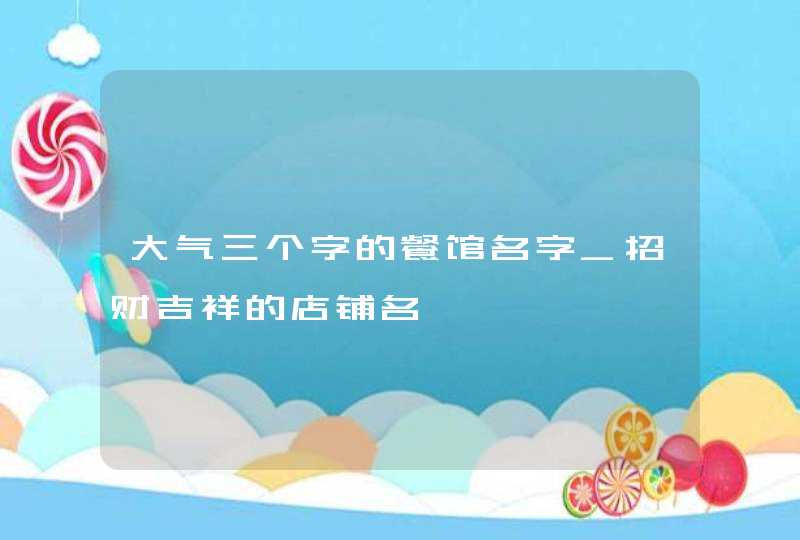 大气三个字的餐馆名字_招财吉祥的店铺名,第1张