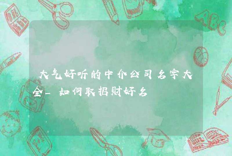 大气好听的中介公司名字大全_如何取招财好名,第1张