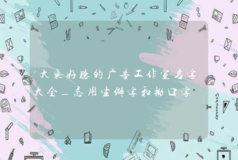 大气好听的广告工作室名字大全_忌用生僻字和拗口字,第1张