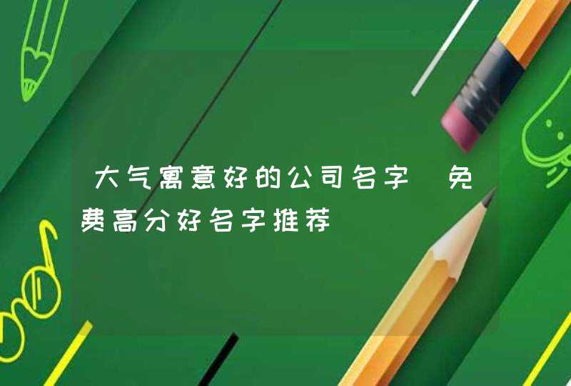 大气寓意好的公司名字_免费高分好名字推荐,第1张