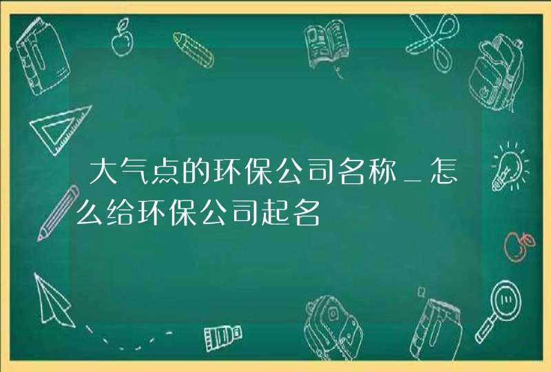 大气点的环保公司名称_怎么给环保公司起名,第1张