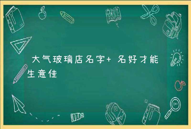 大气玻璃店名字 名好才能生意佳,第1张