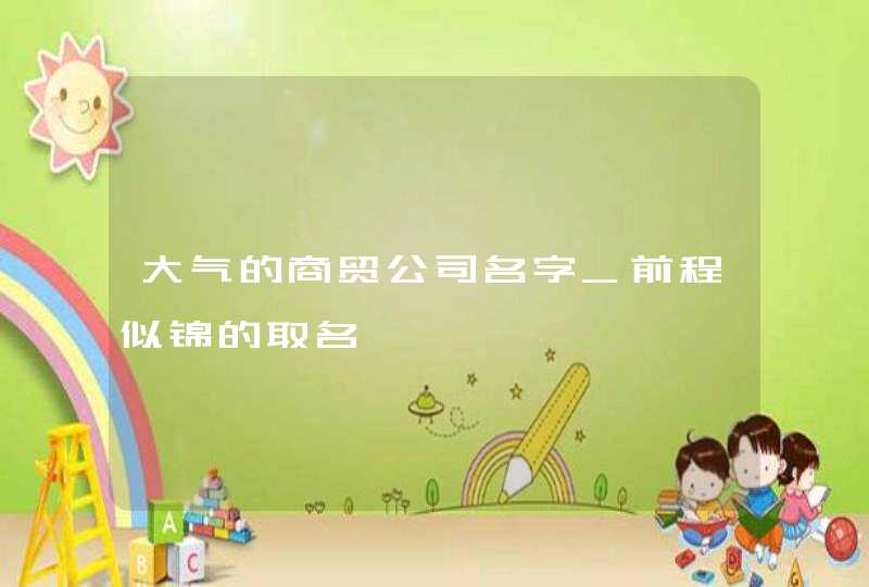 大气的商贸公司名字_前程似锦的取名,第1张