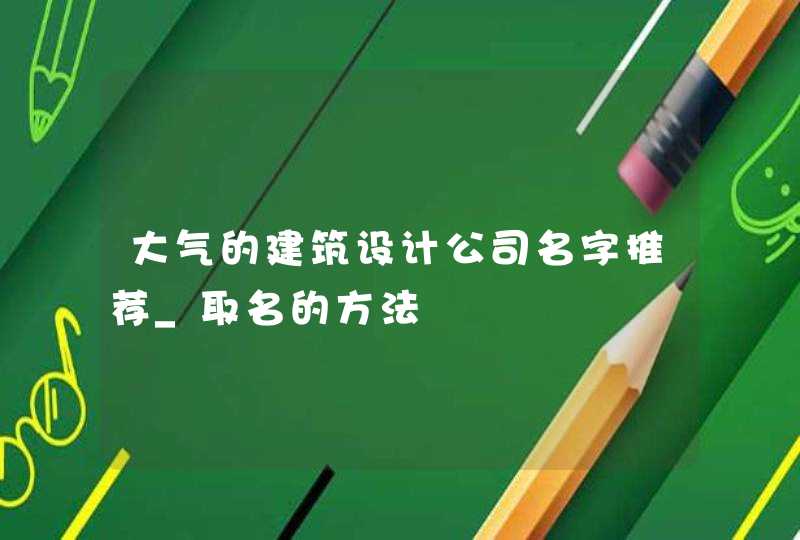 大气的建筑设计公司名字推荐_取名的方法,第1张