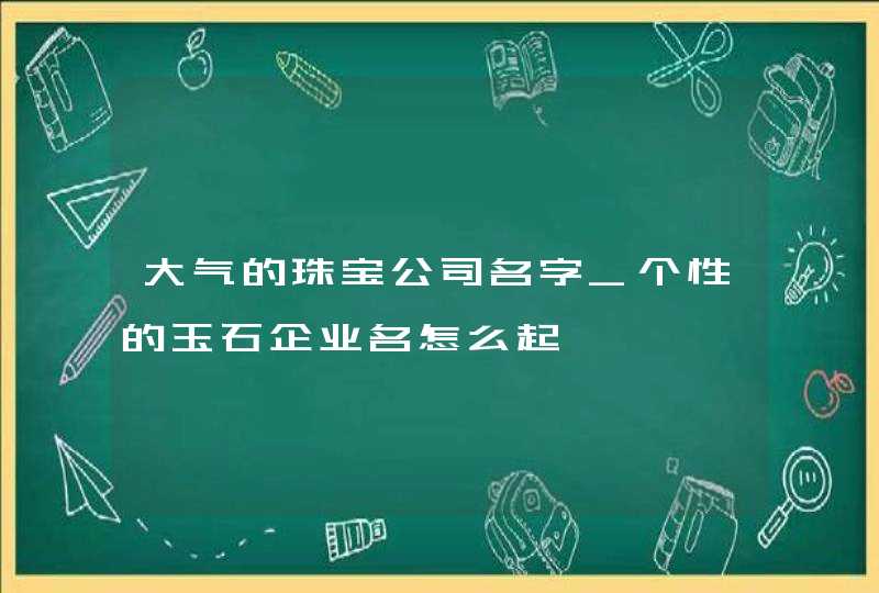 大气的珠宝公司名字_个性的玉石企业名怎么起,第1张