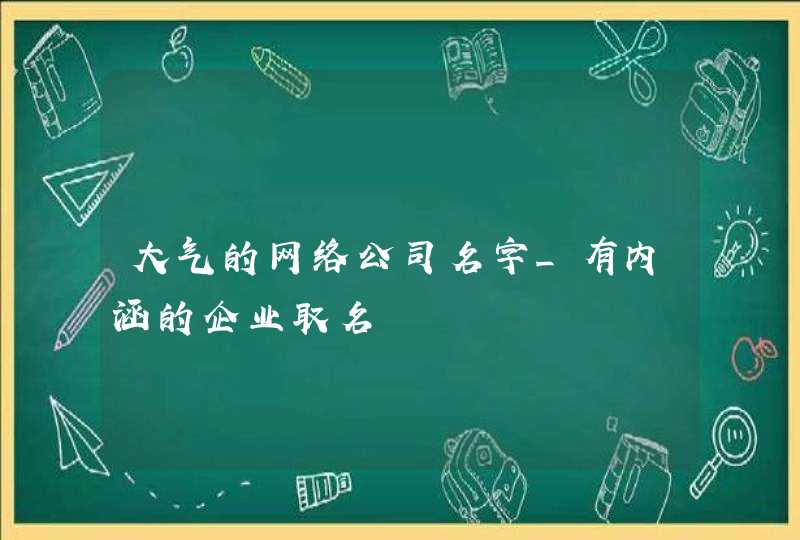 大气的网络公司名字_有内涵的企业取名,第1张