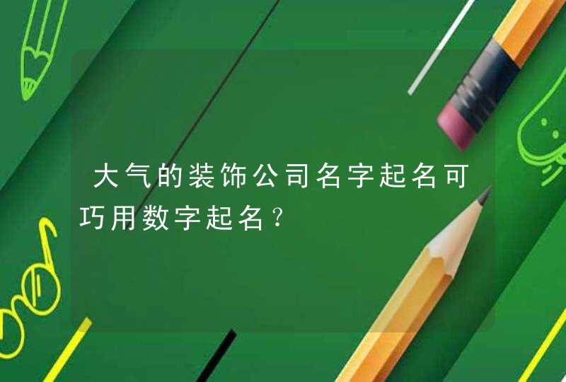 大气的装饰公司名字起名可巧用数字起名？,第1张