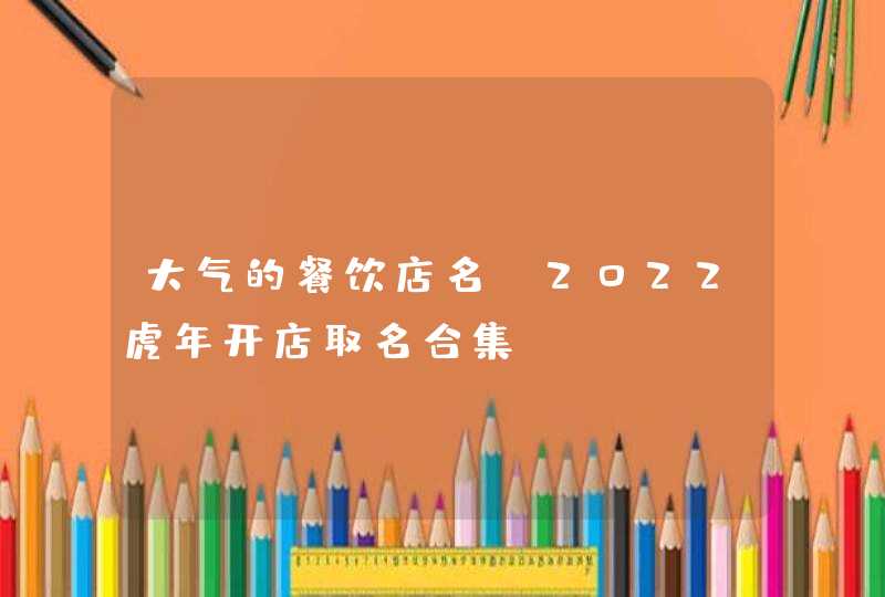 大气的餐饮店名_2022虎年开店取名合集,第1张 大气的餐饮店名_2022虎年开店取名合集,第1张