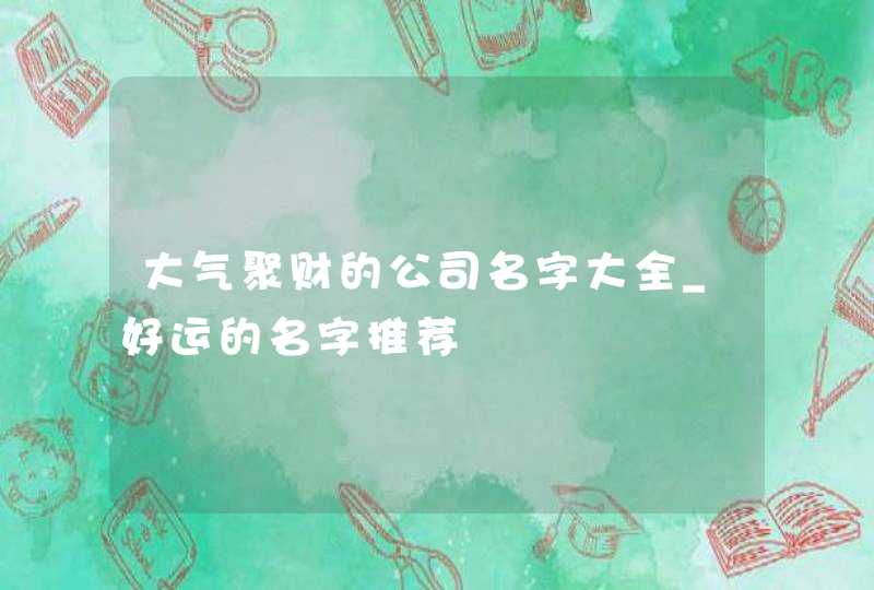 大气聚财的公司名字大全_好运的名字推荐,第1张