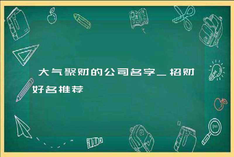大气聚财的公司名字_招财好名推荐,第1张