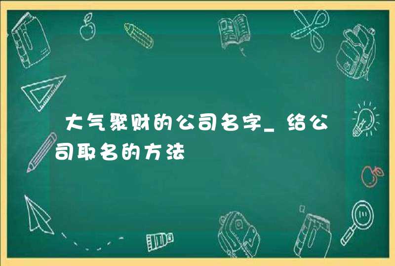 大气聚财的公司名字_给公司取名的方法,第1张