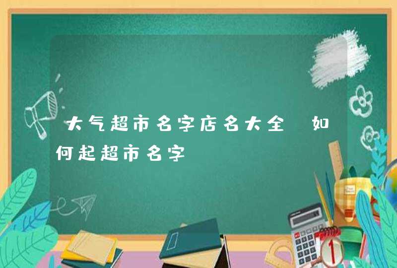 大气超市名字店名大全_如何起超市名字,第1张