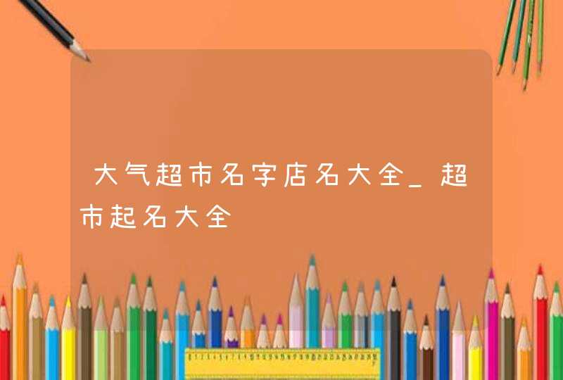 大气超市名字店名大全_超市起名大全,第1张