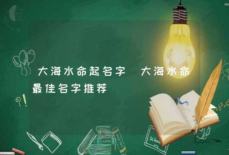 大海水命起名字_大海水命最佳名字推荐,第1张