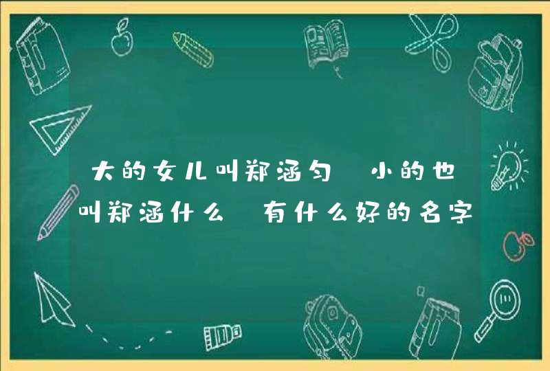 大的女儿叫郑涵匀 小的也叫郑涵什么 有什么好的名字 急要,第1张